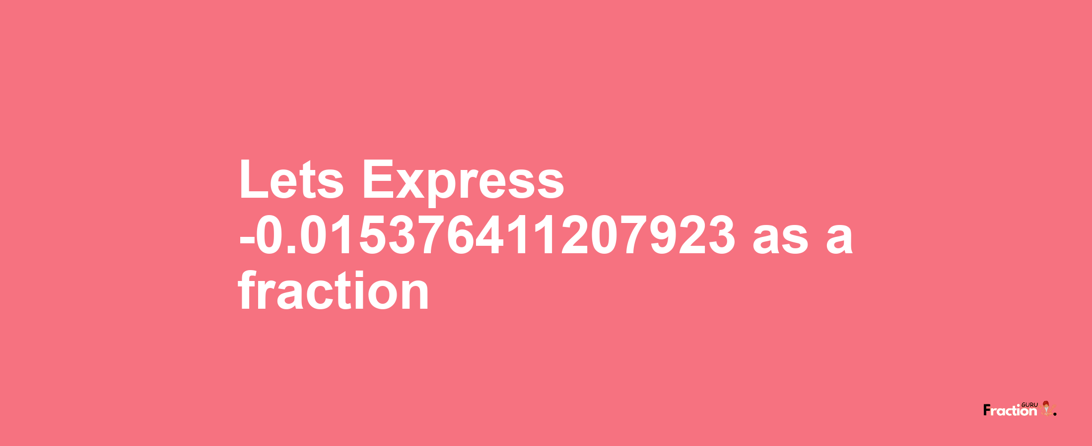 Lets Express -0.015376411207923 as afraction